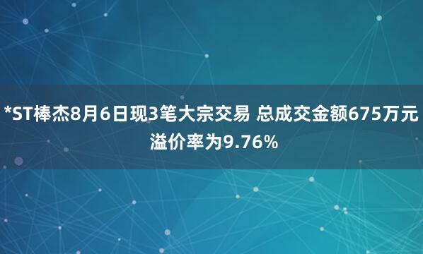 *ST棒杰8月6日现3笔大宗交易 总成交金额675万元 溢价率为9.76%