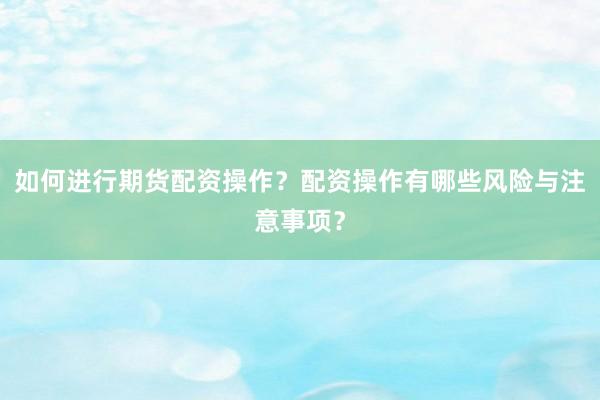 如何进行期货配资操作？配资操作有哪些风险与注意事项？