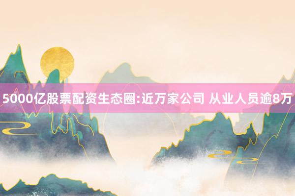 5000亿股票配资生态圈:近万家公司 从业人员逾8万