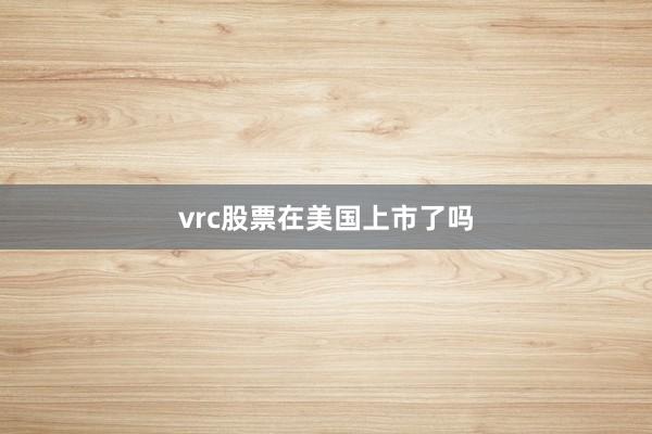 vrc股票在美国上市了吗