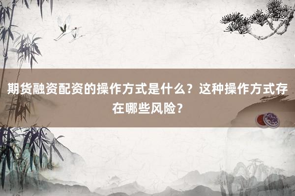 期货融资配资的操作方式是什么？这种操作方式存在哪些风险？