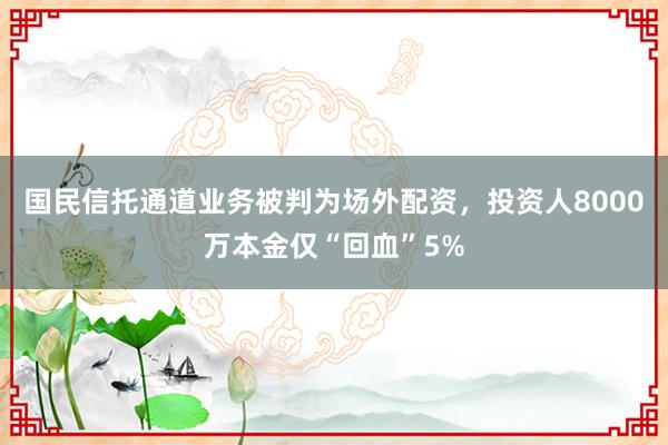 国民信托通道业务被判为场外配资，投资人8000万本金仅“回血”5%