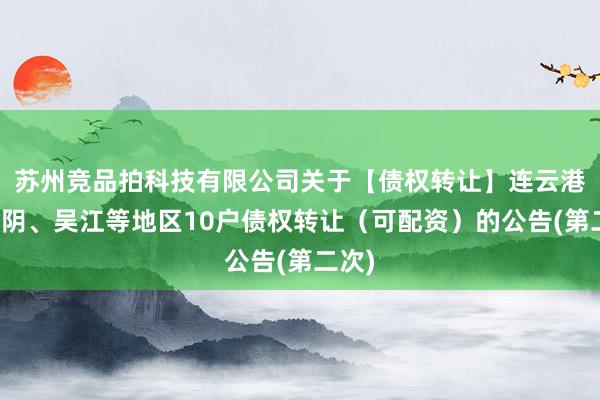 苏州竞品拍科技有限公司关于【债权转让】连云港、江阴、吴江等地区10户债权转让（可配资）的公告(第二次)