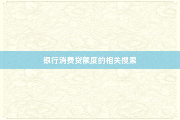 银行消费贷额度的相关搜索