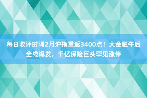 每日收评时隔2月沪指重返3400点！大金融午后全线爆发，千亿保险巨头罕见涨停