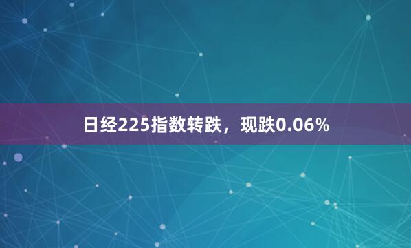 日经225指数转跌，现跌0.06%