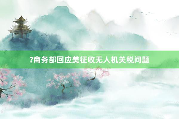 ?商务部回应美征收无人机关税问题