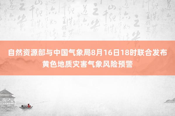 自然资源部与中国气象局8月16日18时联合发布黄色地质灾害气象风险预警