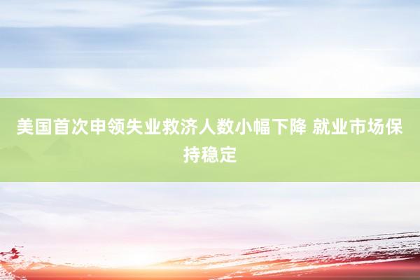 美国首次申领失业救济人数小幅下降 就业市场保持稳定