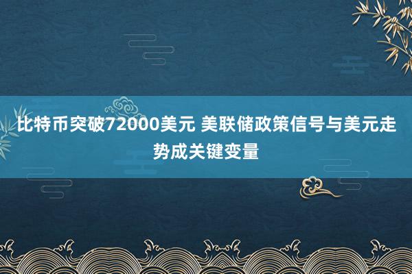 比特币突破72000美元 美联储政策信号与美元走势成关键变量