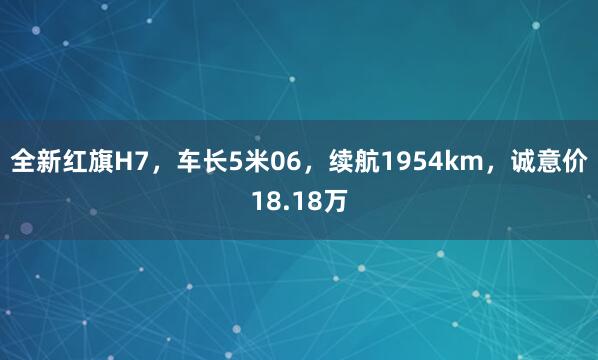 全新红旗H7，车长5米06，续航1954km，诚意价18.18万