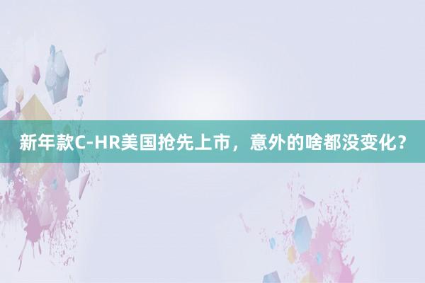 新年款C-HR美国抢先上市，意外的啥都没变化？