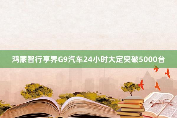 鸿蒙智行享界G9汽车24小时大定突破5000台