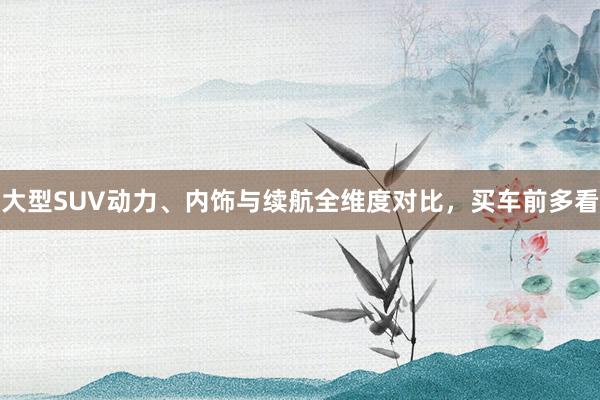 大型SUV动力、内饰与续航全维度对比，买车前多看