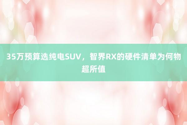 35万预算选纯电SUV，智界RX的硬件清单为何物超所值