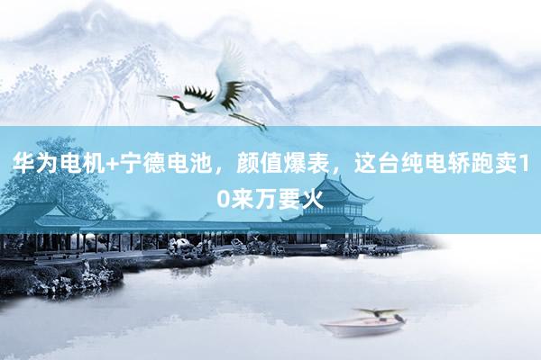 华为电机+宁德电池，颜值爆表，这台纯电轿跑卖10来万要火