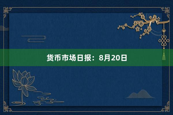 货币市场日报：8月20日