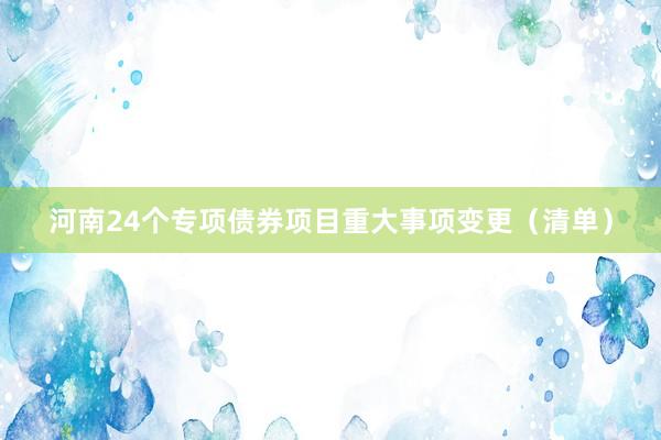 河南24个专项债券项目重大事项变更（清单）