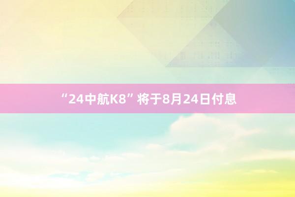“24中航K8”将于8月24日付息