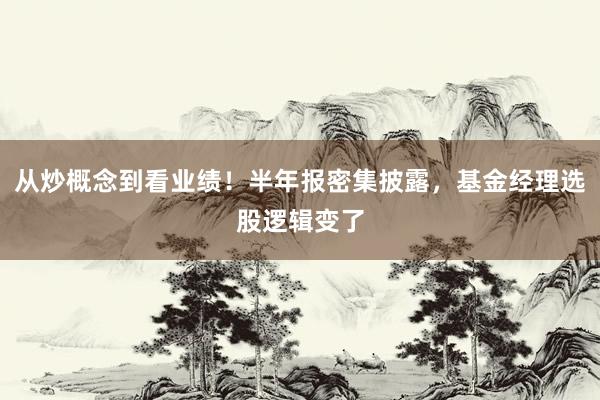 从炒概念到看业绩！半年报密集披露，基金经理选股逻辑变了