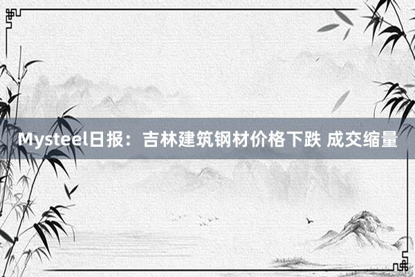 Mysteel日报：吉林建筑钢材价格下跌 成交缩量