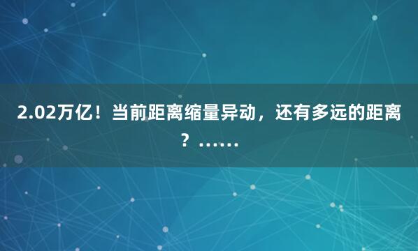 2.02万亿！当前距离缩量异动，还有多远的距离？……