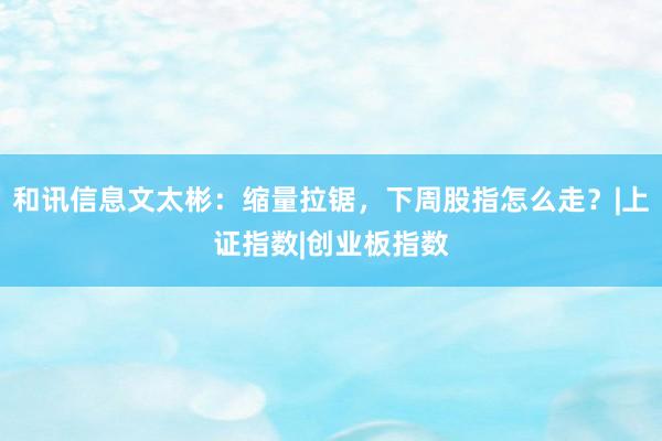 和讯信息文太彬：缩量拉锯，下周股指怎么走？|上证指数|创业板指数