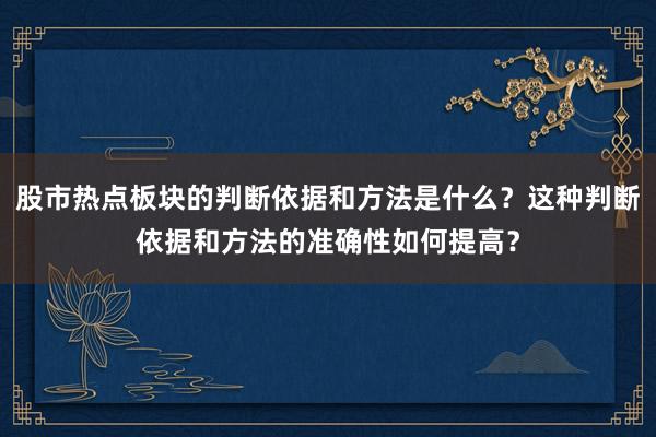 股市热点板块的判断依据和方法是什么?这种判断依据和方法的准确性如何提高?