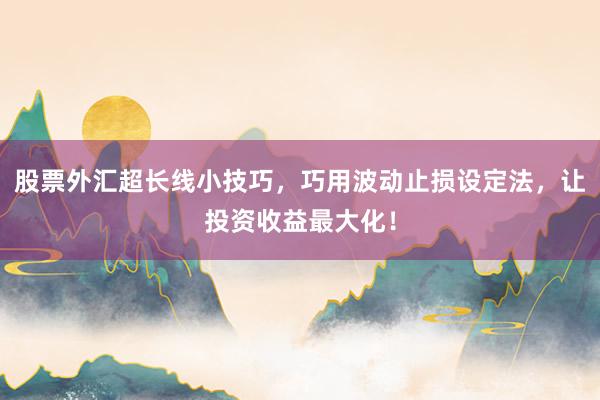 股票外汇超长线小技巧，巧用波动止损设定法，让投资收益最大化！