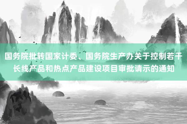 国务院批转国家计委、国务院生产办关于控制若干长线产品和热点产品建设项目审批请示的通知