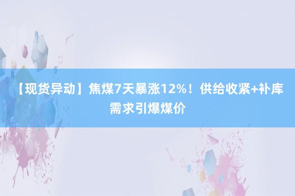 【现货异动】焦煤7天暴涨12%!供给收紧+补库需求引爆煤价