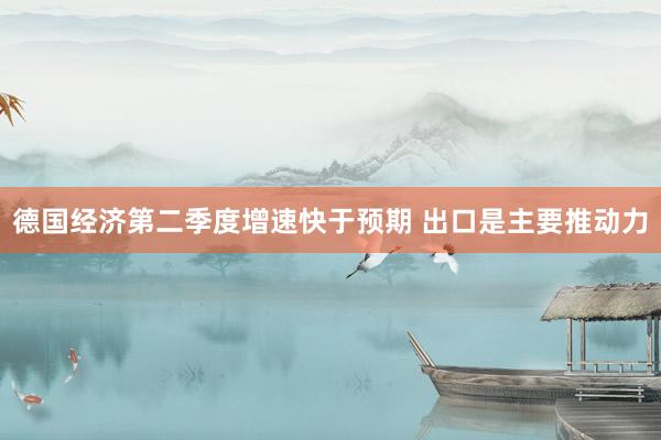 德国经济第二季度增速快于预期 出口是主要推动力