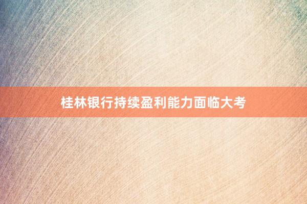 桂林银行持续盈利能力面临大考