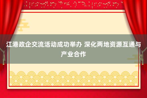 江港政企交流活动成功举办 深化两地资源互通与产业合作