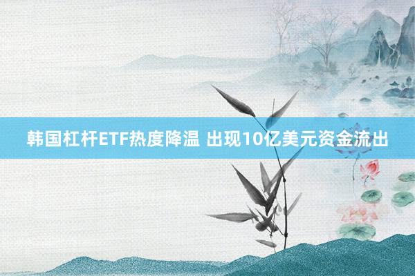 韩国杠杆ETF热度降温 出现10亿美元资金流出