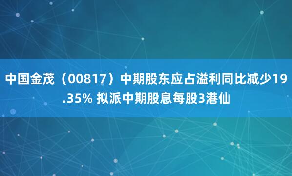 中国金茂（00817）中期股东应占溢利同比减少19.35% 拟派中期股息每股3港仙