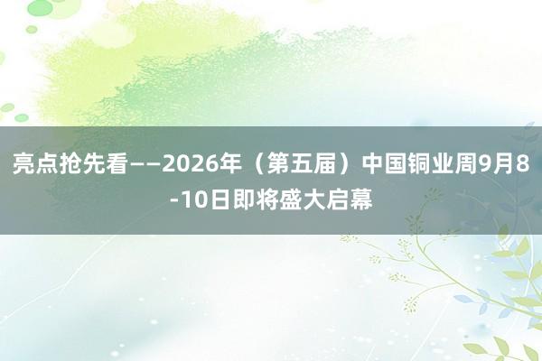 亮点抢先看——2026年（第五届）中国铜业周9月8-10日即将盛大启幕