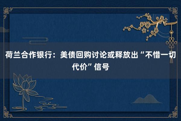 荷兰合作银行：美债回购讨论或释放出“不惜一切代价”信号