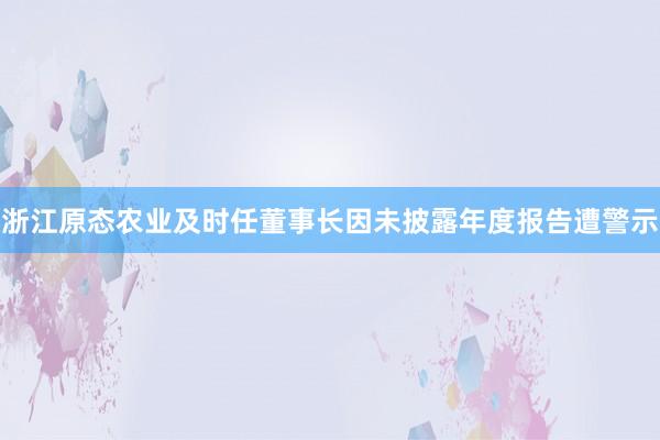 浙江原态农业及时任董事长因未披露年度报告遭警示