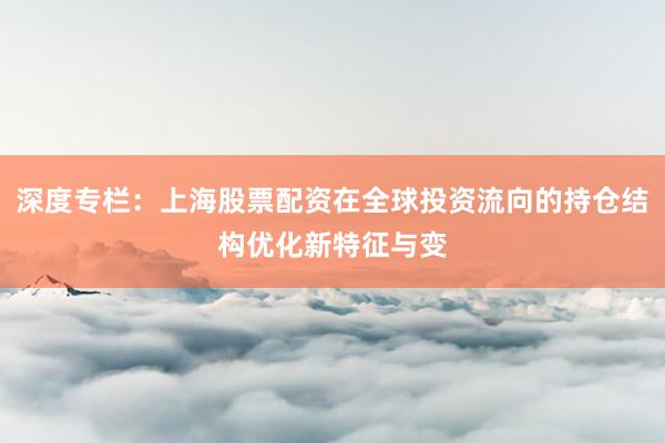 深度专栏：上海股票配资在全球投资流向的持仓结构优化新特征与变