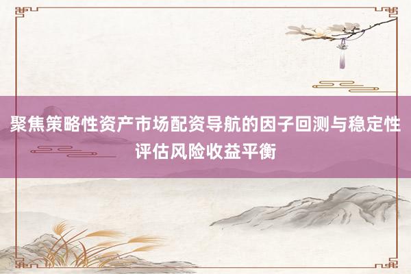 聚焦策略性资产市场配资导航的因子回测与稳定性评估风险收益平衡