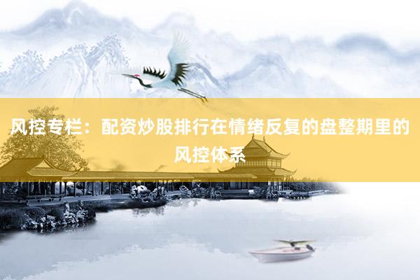 风控专栏：配资炒股排行在情绪反复的盘整期里的风控体系
