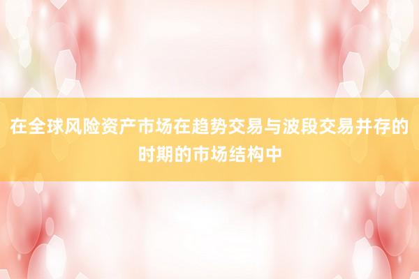 在全球风险资产市场在趋势交易与波段交易并存的时期的市场结构中