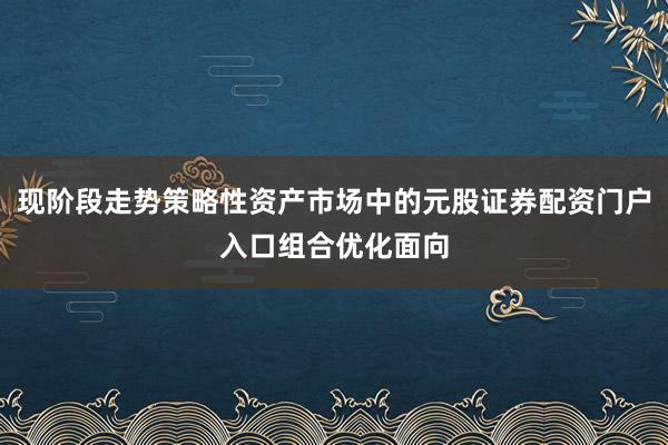 现阶段走势策略性资产市场中的元股证券配资门户入口组合优化面向