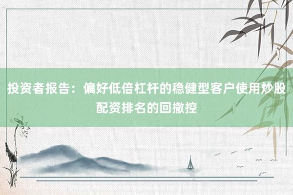 投资者报告：偏好低倍杠杆的稳健型客户使用炒股配资排名的回撤控