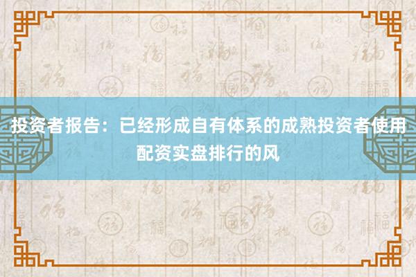 投资者报告：已经形成自有体系的成熟投资者使用配资实盘排行的风