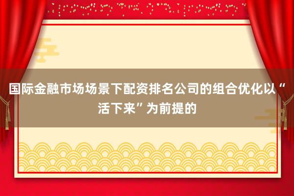 国际金融市场场景下配资排名公司的组合优化以“活下来”为前提的