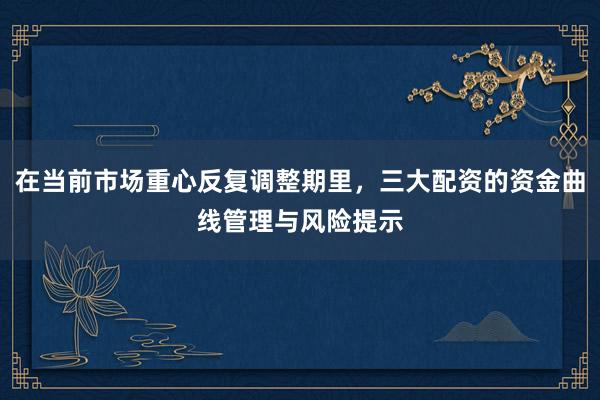 在当前市场重心反复调整期里，三大配资的资金曲线管理与风险提示