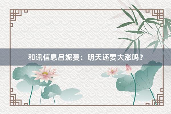和讯信息吕妮蔓：明天还要大涨吗？