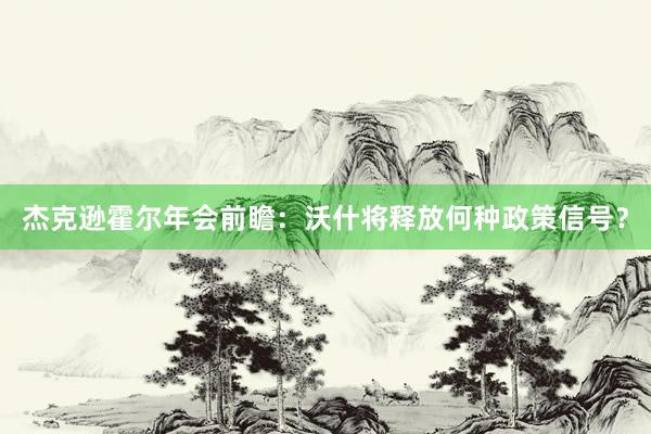 杰克逊霍尔年会前瞻：沃什将释放何种政策信号？